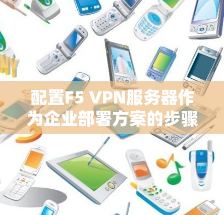 配置F5 VPN服务器作为企业部署方案的步骤如下
