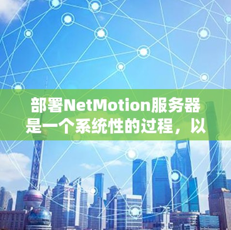 部署NetMotion服务器是一个系统性的过程，以下是分步骤的指南，帮助您顺利完成配置
