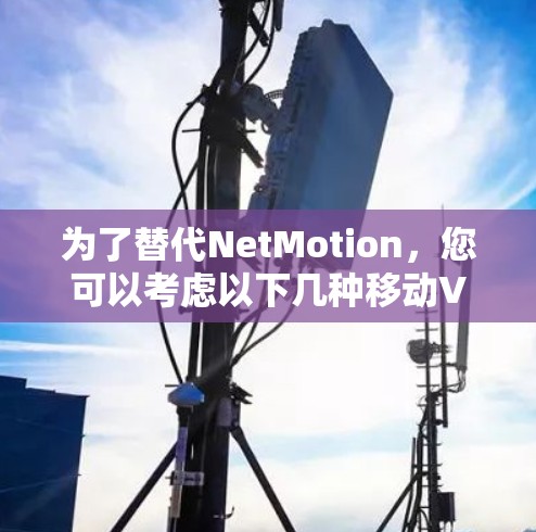 为了替代NetMotion，您可以考虑以下几种移动VPN工具，每种都有其独特的优势