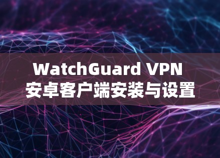 WatchGuard VPN 安卓客户端安装与设置教程