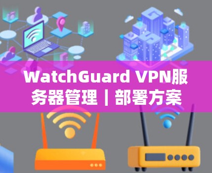 WatchGuard VPN服务器管理｜部署方案
