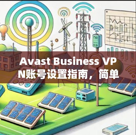 Avast Business VPN账号设置指南，简单易懂的配置方法