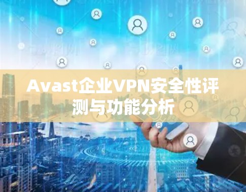 Avast企业VPN安全性评测与功能分析