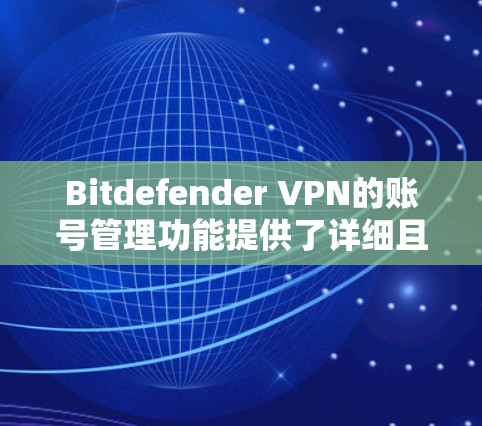 Bitdefender VPN的账号管理功能提供了详细且灵活的权限设置，帮助管理员和用户有效管理账号和访问权限。以下是对账号管理权限的总结