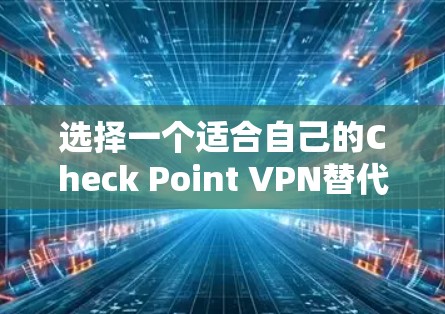 选择一个适合自己的Check Point VPN替代工具需要综合考虑安全性、易用性、兼容性、隐私保护、价格等多个因素。以下是根据这些关键点的推荐和分析
