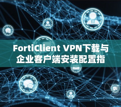 FortiClient VPN下载与企业客户端安装配置指南