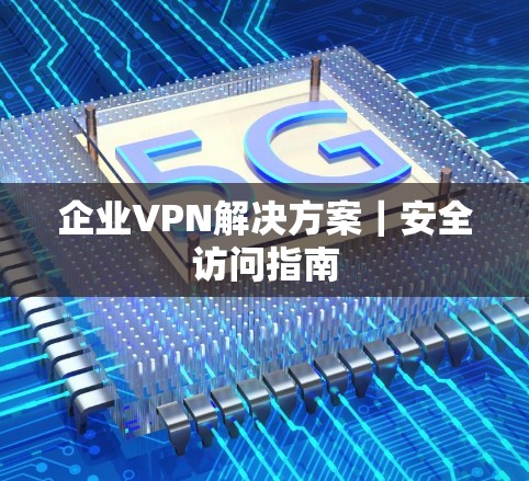 企业VPN解决方案｜安全访问指南