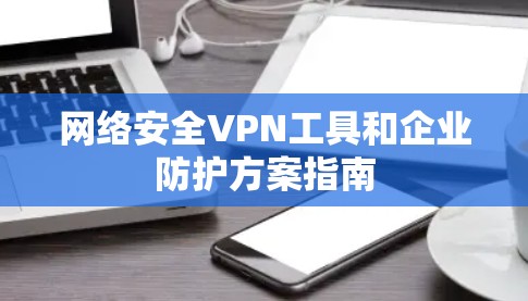 网络安全VPN工具和企业防护方案指南