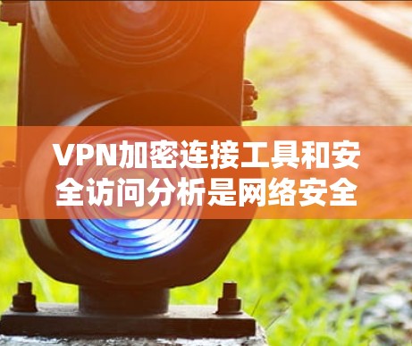 VPN加密连接工具和安全访问分析是网络安全中的重要组成部分，用于保护数据隐私和确保合规性。以下是一些常用的工具和方法