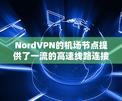 NordVPN的机场节点提供了一流的高速线路连接体验，适合在飞行期间保持隐私和高效的网络访问。以下是用户分享的主要体验