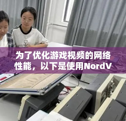 为了优化游戏视频的网络性能，以下是使用NordVPN加速器的分步指南