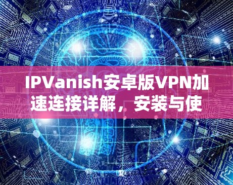 IPVanish安卓版VPN加速连接详解，安装与使用教程