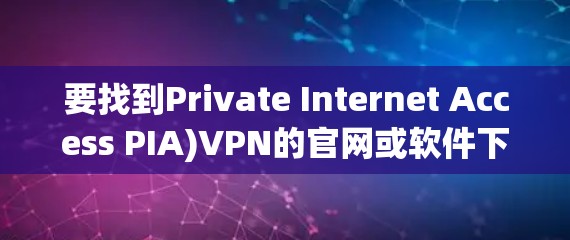 要找到Private Internet Access PIA)VPN的官网或软件下载页面，可以按照以下步骤操作