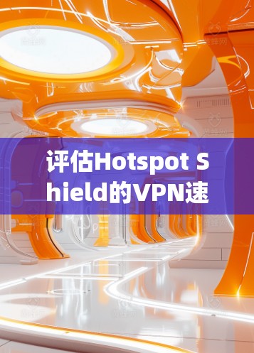 评估Hotspot Shield的VPN速度可以从以下几个方面进行分析