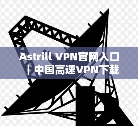 Astrill VPN官网入口｜中国高速VPN下载