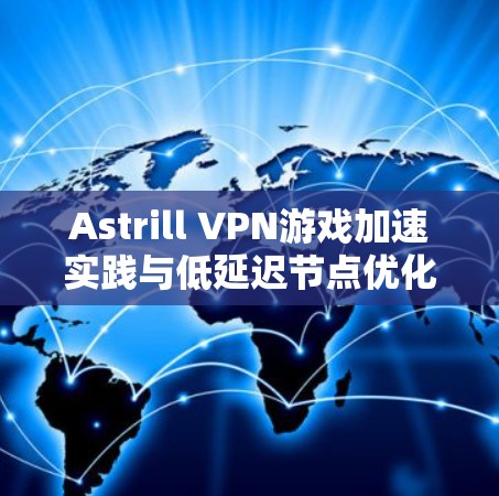 Astrill VPN游戏加速实践与低延迟节点优化分析