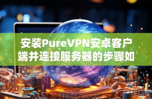 安装PureVPN安卓客户端并连接服务器的步骤如下