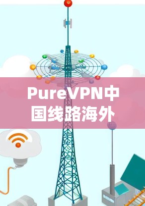 PureVPN中国线路海外访问测试评测