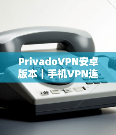PrivadoVPN安卓版本｜手机VPN连接教程