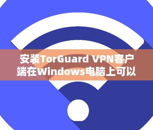 安装TorGuard VPN客户端在Windows电脑上可以按照以下步骤进行