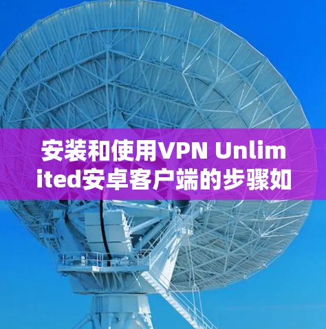 安装和使用VPN Unlimited安卓客户端的步骤如下
