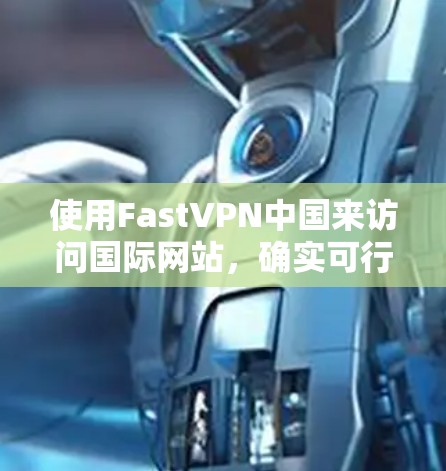 使用FastVPN中国来访问国际网站，确实可行，但需要注意以下几点