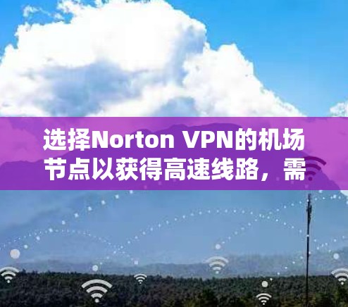 选择Norton VPN的机场节点以获得高速线路，需综合考虑以下因素