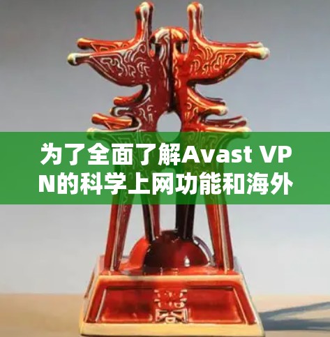 为了全面了解Avast VPN的科学上网功能和海外网络方案，以下是详细的步骤和总结