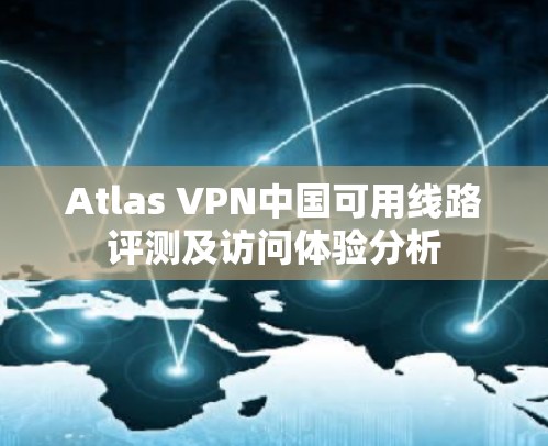 Atlas VPN中国可用线路评测及访问体验分析