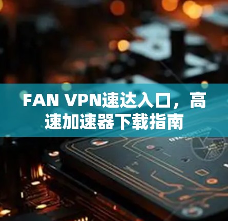 FAN VPN速达入口，高速加速器下载指南