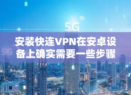 安装快连VPN在安卓设备上确实需要一些步骤，以下是详细的安装指南