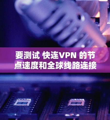 要测试 快连VPN 的节点速度和全球线路连接质量，可以按照以下步骤操作