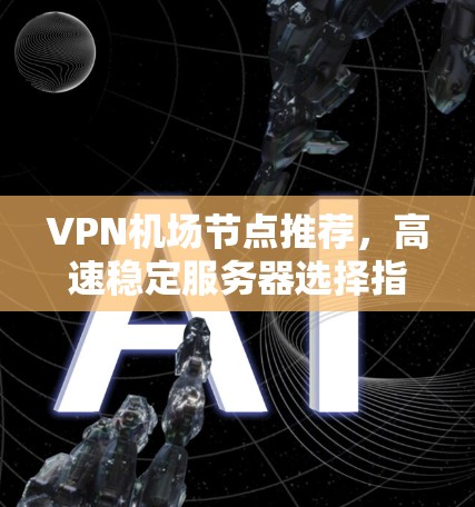 VPN机场节点推荐，高速稳定服务器选择指南