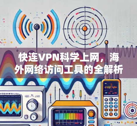 快连VPN科学上网，海外网络访问工具的全解析