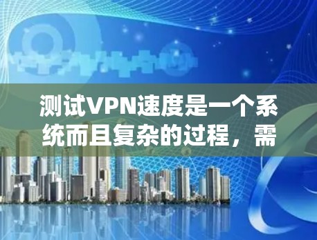 测试VPN速度是一个系统而且复杂的过程，需要从多个维度进行分析和评估。以下是详细的步骤指南，帮助您全面了解并测试VPN的速度