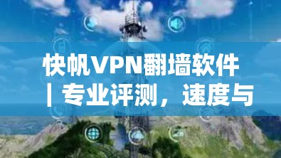 快帆VPN翻墙软件｜专业评测，速度与隐私的平衡之道