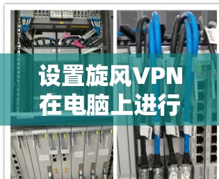 设置旋风VPN在电脑上进行翻墙操作，可以按照以下步骤进行