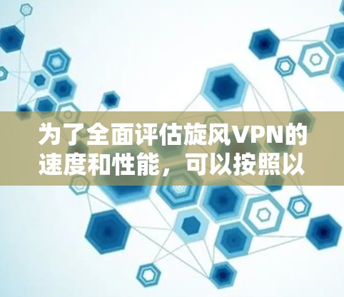 为了全面评估旋风VPN的速度和性能，可以按照以下步骤进行测试和分析