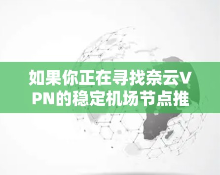 如果你正在寻找奈云VPN的稳定机场节点推荐，可以根据以下几个因素来选择