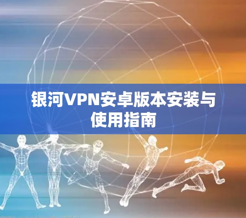 银河VPN安卓版本安装与使用指南
