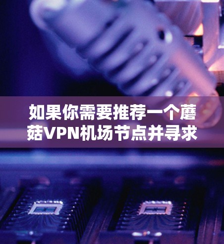 如果你需要推荐一个蘑菇VPN机场节点并寻求高速服务器，以下是一些建议和推荐