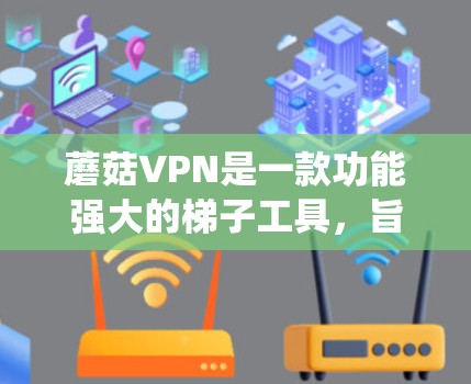蘑菇VPN是一款功能强大的梯子工具，旨在帮助用户绕过网络限制，访问受限网站。以下是对蘑菇VPN的详细分析和使用指南