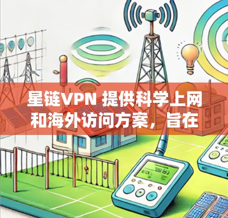星链VPN 提供科学上网和海外访问方案，旨在帮助用户解决网络访问问题，例如绕过地理限制、保护隐私或获取更安全的网络连接。以下是关于星链VPN 科学上网的海外访问方案的详细说明
