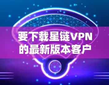 要下载星链VPN的最新版本客户端，请按照以下步骤操作