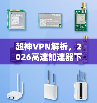 超神VPN解析，2026高速加速器下载指南
