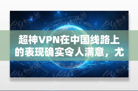 超神VPN在中国线路上的表现确实令人满意，尤其是在稳定性和访问体验方面。以下是对超神VPN中国线路的详细分析和总结