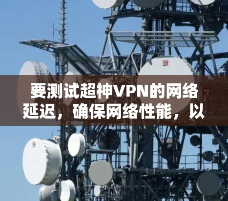 要测试超神VPN的网络延迟，确保网络性能，以下是详细的步骤指南