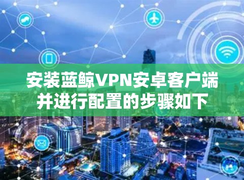 安装蓝鲸VPN安卓客户端并进行配置的步骤如下