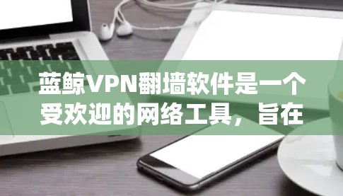 蓝鲸VPN翻墙软件是一个受欢迎的网络工具，旨在帮助用户绕过网络限制，访问受限的网站和服务。以下是对蓝鲸VPN的详细分析和建议