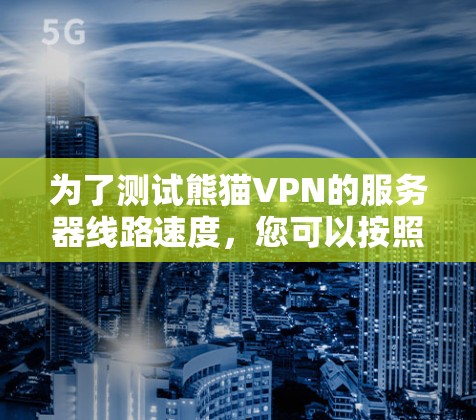 为了测试熊猫VPN的服务器线路速度，您可以按照以下步骤进行